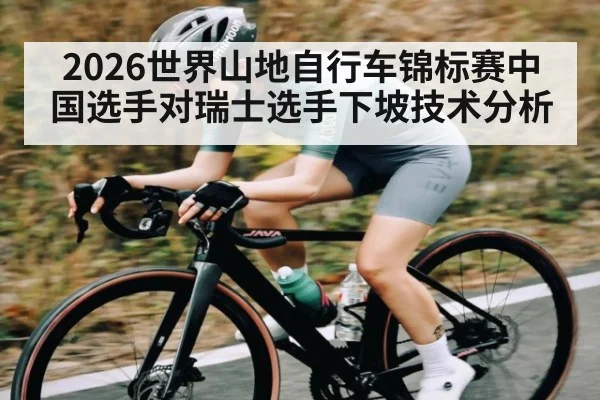 2026世界山地自行车锦标赛中国选手对瑞士选手下坡技术分析